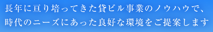 長年に亘り培ってきた貸ビル事業のノウハウで、時代のニーズにあった良好な環境をご提案します